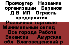 Промоутер › Название организации ­ Баранов Д.В, ИП › Отрасль предприятия ­ Розничная торговля › Минимальный оклад ­ 1 - Все города Работа » Вакансии   . Амурская обл.,Благовещенский р-н